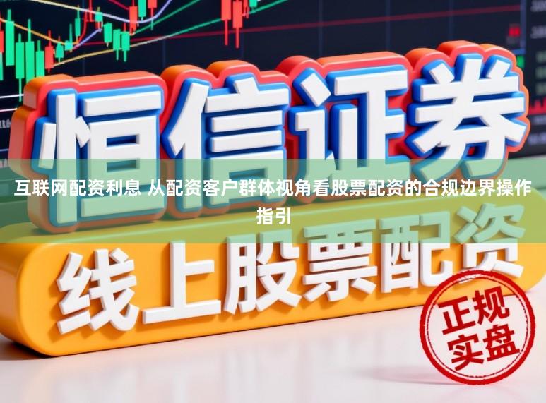 互联网配资利息 从配资客户群体视角看股票配资的合规边界操作指引