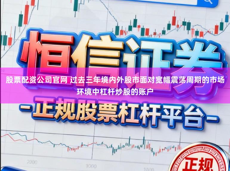 股票配资公司官网 过去三年境内外股市面对宽幅震荡周期的市场环境中杠杆炒股的账户