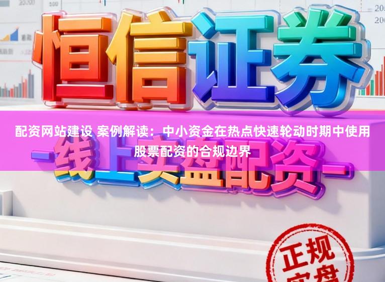 配资网站建设 案例解读：中小资金在热点快速轮动时期中使用股票配资的合规边界