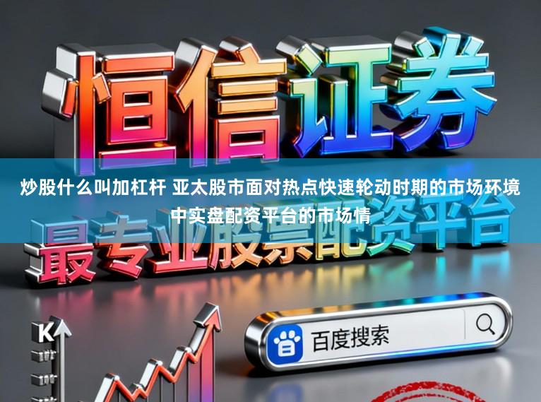 炒股什么叫加杠杆 亚太股市面对热点快速轮动时期的市场环境中实盘配资平台的市场情