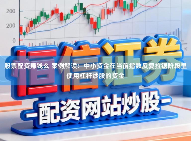 股票配资赚钱么 案例解读：中小资金在当前指数反复拉锯阶段里使用杠杆炒股的资金