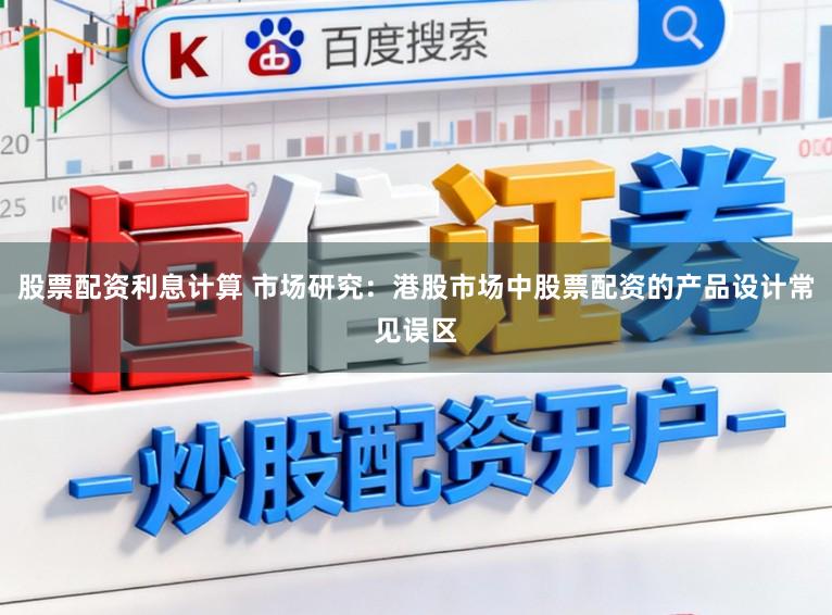 股票配资利息计算 市场研究：港股市场中股票配资的产品设计常见误区