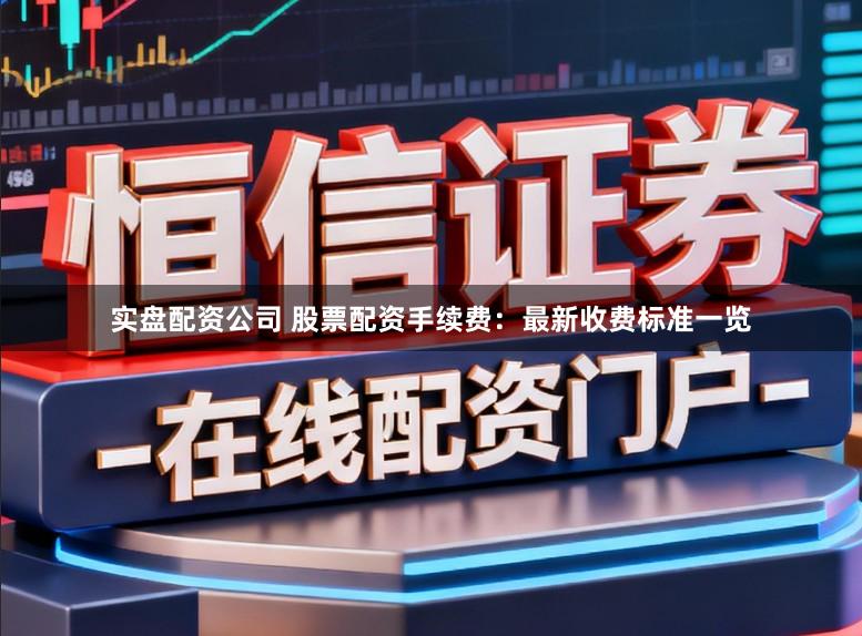实盘配资公司 股票配资手续费：最新收费标准一览