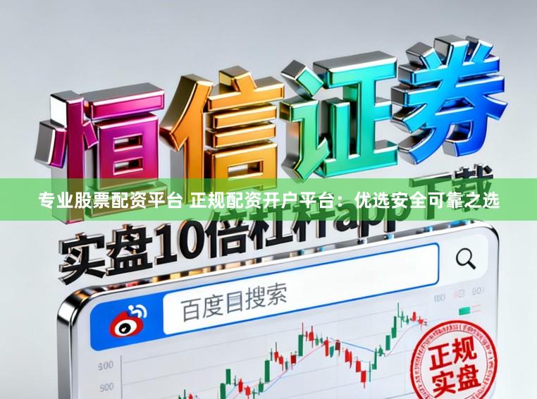 专业股票配资平台 正规配资开户平台：优选安全可靠之选