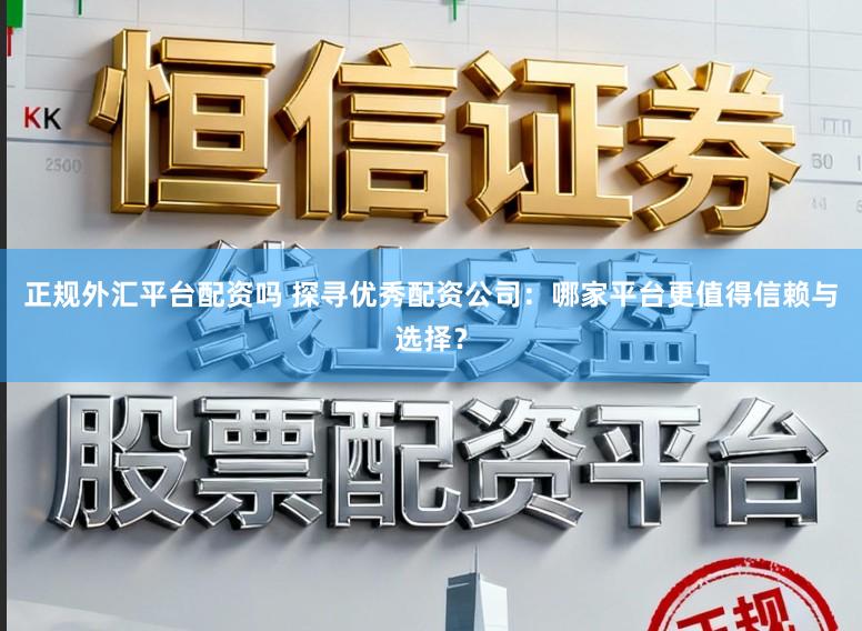 正规外汇平台配资吗 探寻优秀配资公司：哪家平台更值得信赖与选择？