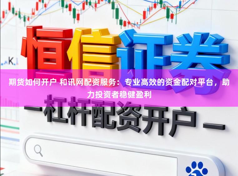 期货如何开户 和讯网配资服务：专业高效的资金配对平台，助力投资者稳健盈利