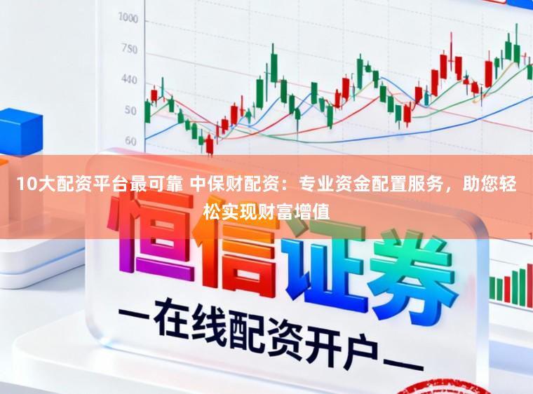 10大配资平台最可靠 中保财配资：专业资金配置服务，助您轻松实现财富增值