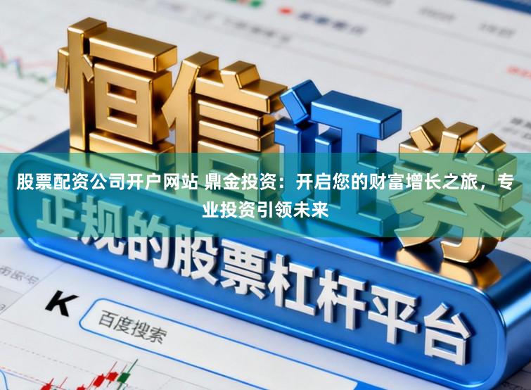 股票配资公司开户网站 鼎金投资：开启您的财富增长之旅，专业投资引领未来