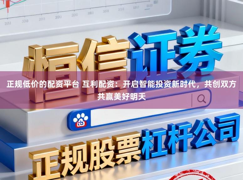 正规低价的配资平台 互利配资：开启智能投资新时代，共创双方共赢美好明天
