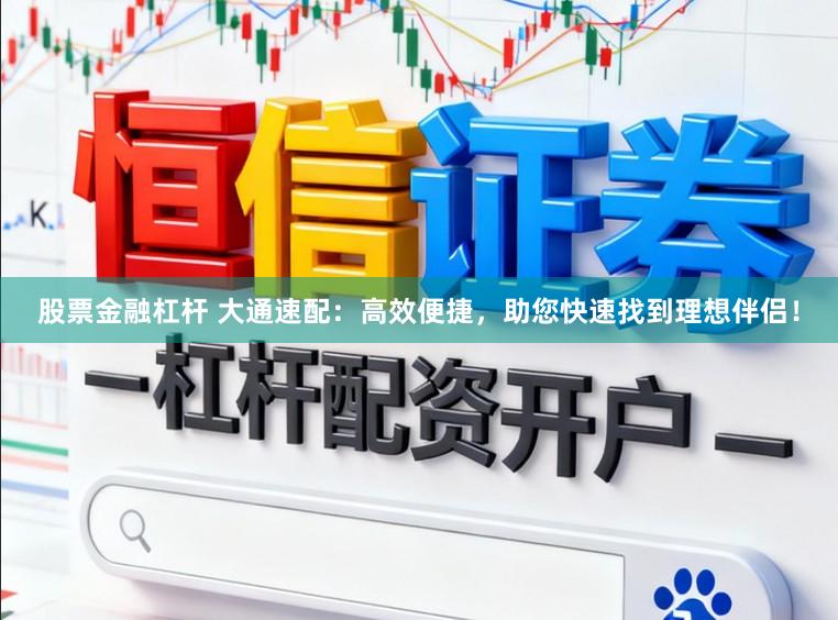股票金融杠杆 大通速配：高效便捷，助您快速找到理想伴侣！