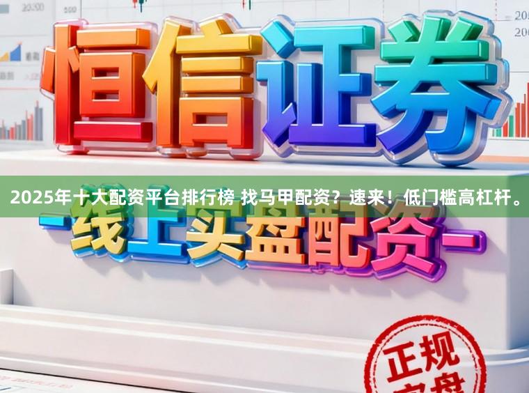 2025年十大配资平台排行榜 找马甲配资？速来！低门槛高杠杆。