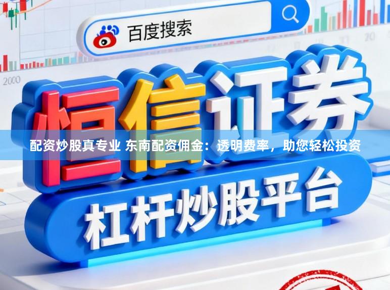 配资炒股真专业 东南配资佣金：透明费率，助您轻松投资