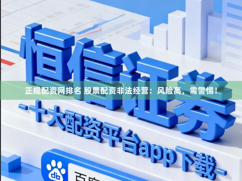 正规配资网排名 股票配资非法经营：风险高，需警惕！