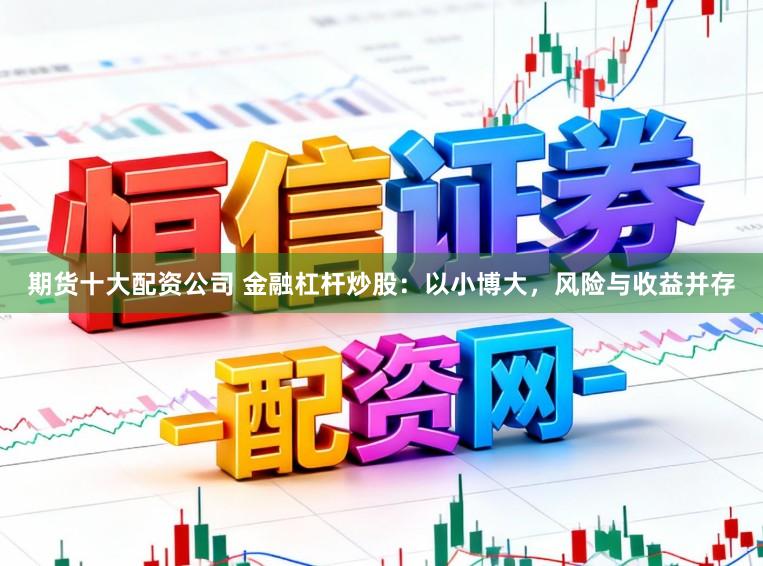 期货十大配资公司 金融杠杆炒股：以小博大，风险与收益并存