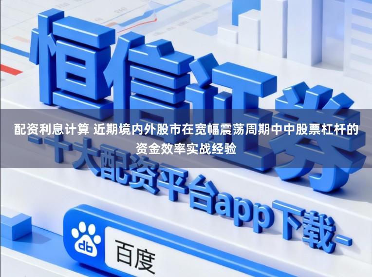 配资利息计算 近期境内外股市在宽幅震荡周期中中股票杠杆的资金效率实战经验