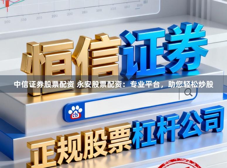 中信证券股票配资 永安股票配资：专业平台，助您轻松炒股