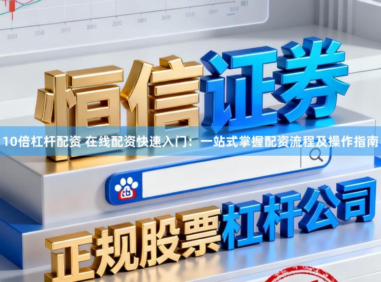 10倍杠杆配资 在线配资快速入门：一站式掌握配资流程及操作指南