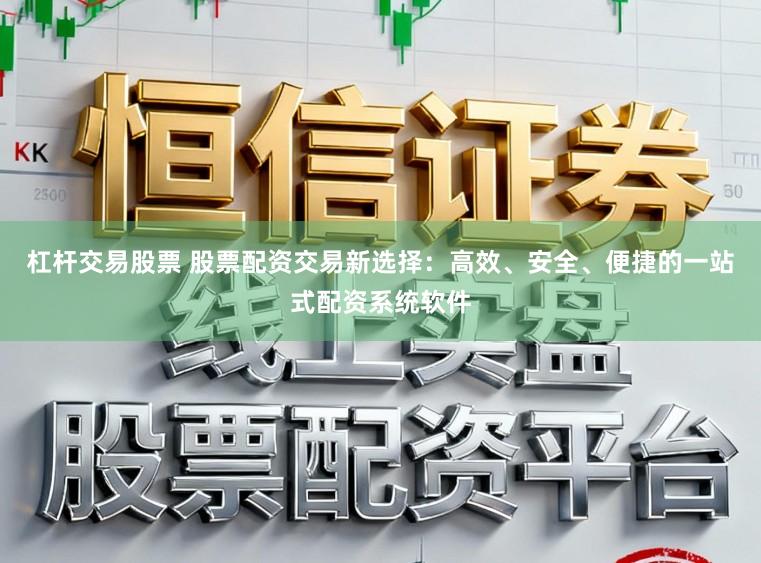 杠杆交易股票 股票配资交易新选择：高效、安全、便捷的一站式配资系统软件