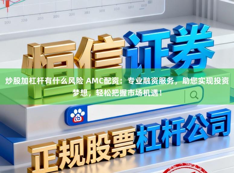 炒股加杠杆有什么风险 AMC配资：专业融资服务，助您实现投资梦想，轻松把握市场机遇！