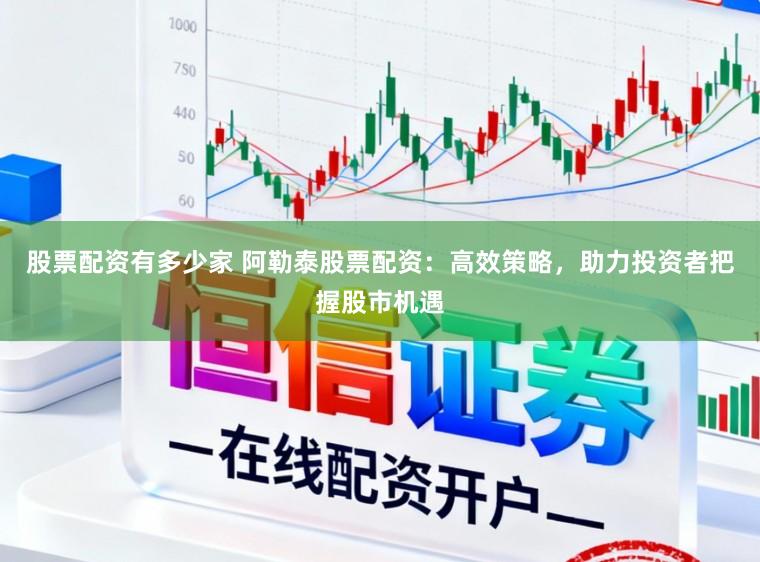 股票配资有多少家 阿勒泰股票配资：高效策略，助力投资者把握股市机遇