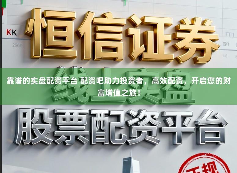 靠谱的实盘配资平台 配资吧助力投资者，高效配资，开启您的财富增值之旅！