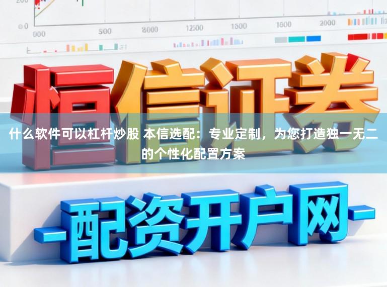 什么软件可以杠杆炒股 本信选配：专业定制，为您打造独一无二的个性化配置方案