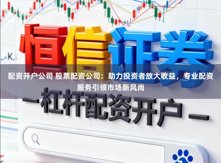 配资开户公司 股票配资公司：助力投资者放大收益，专业配资服务引领市场新风尚