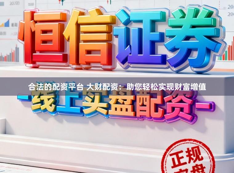 合法的配资平台 大财配资：助您轻松实现财富增值