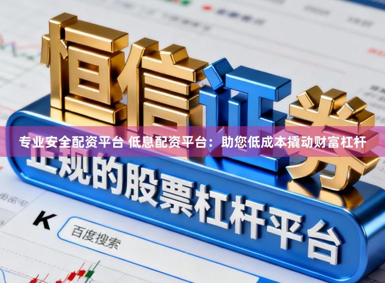 专业安全配资平台 低息配资平台：助您低成本撬动财富杠杆