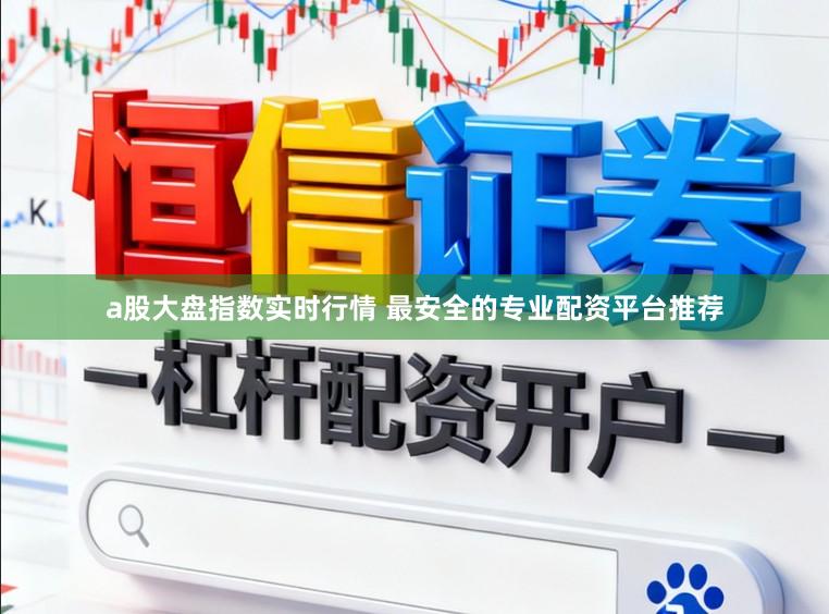 a股大盘指数实时行情 最安全的专业配资平台推荐