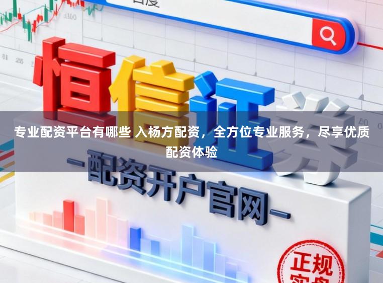 专业配资平台有哪些 入杨方配资，全方位专业服务，尽享优质配资体验