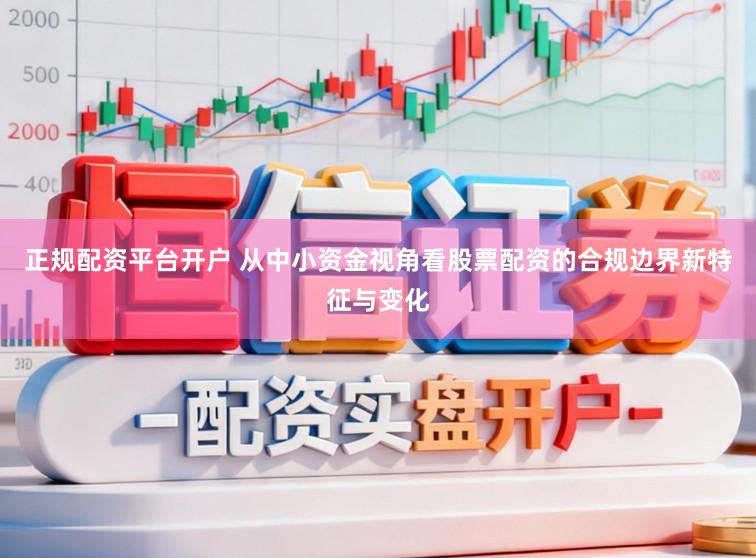 正规配资平台开户 从中小资金视角看股票配资的合规边界新特征与变化
