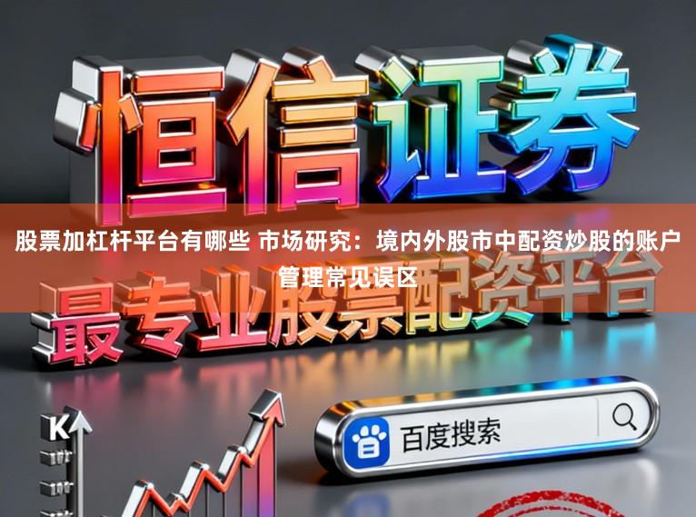 股票加杠杆平台有哪些 市场研究：境内外股市中配资炒股的账户管理常见误区