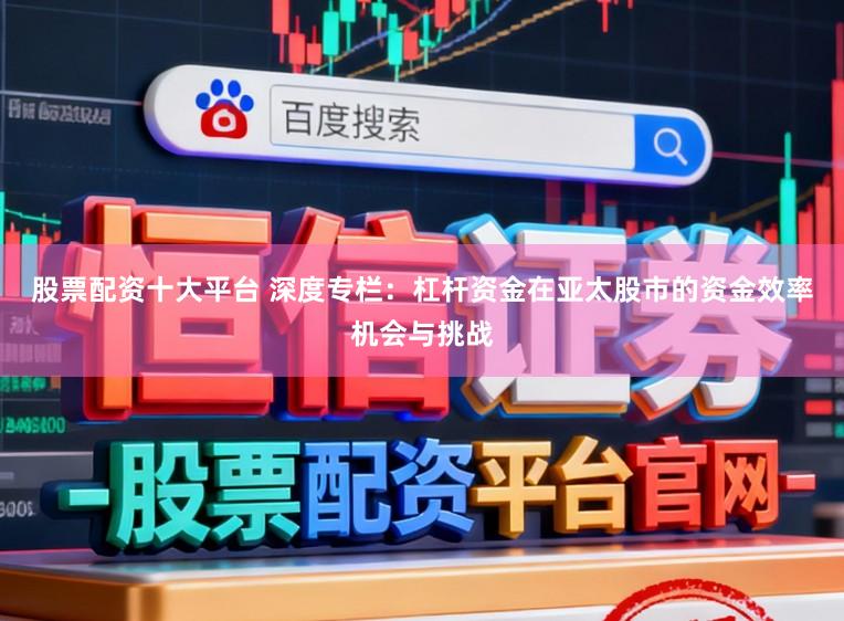 股票配资十大平台 深度专栏：杠杆资金在亚太股市的资金效率机会与挑战