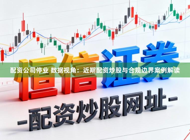 配资公司停业 数据视角：近期配资炒股与合规边界案例解读