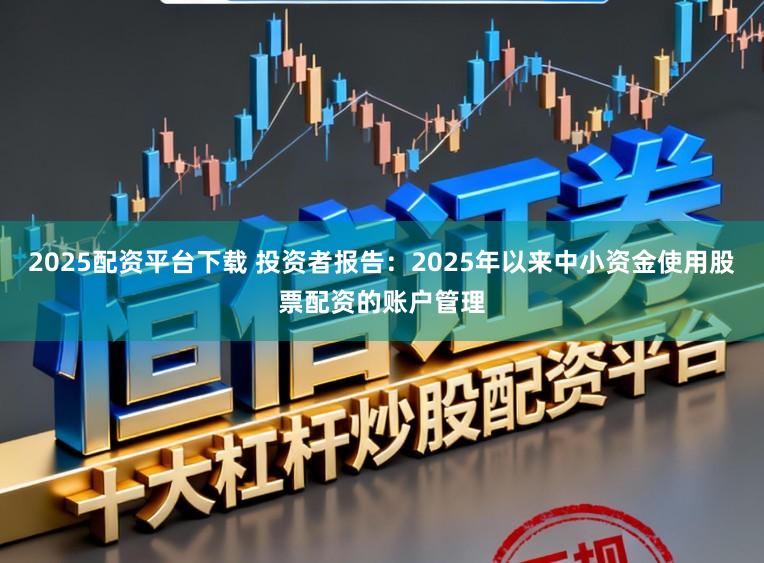 2025配资平台下载 投资者报告：2025年以来中小资金使用股票配资的账户管理