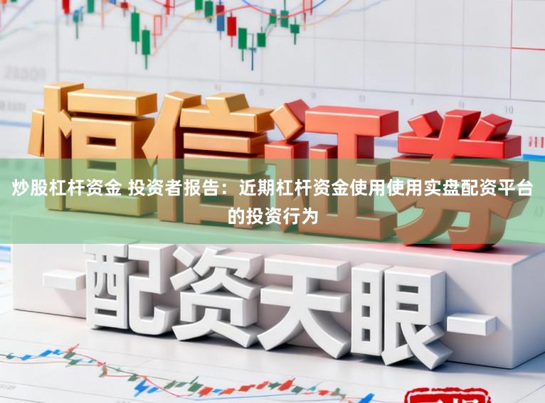 炒股杠杆资金 投资者报告：近期杠杆资金使用使用实盘配资平台的投资行为