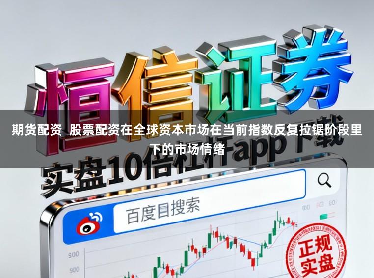 期货配资  股票配资在全球资本市场在当前指数反复拉锯阶段里下的市场情绪