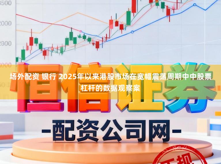 场外配资 银行 2025年以来港股市场在宽幅震荡周期中中股票杠杆的数据观察案