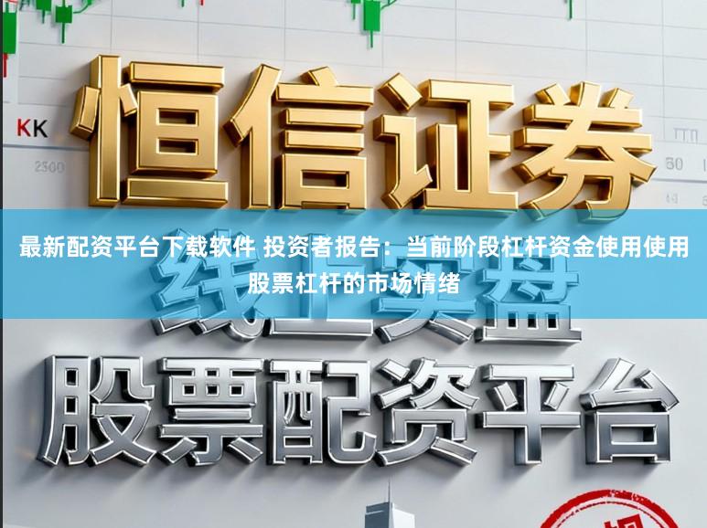 最新配资平台下载软件 投资者报告：当前阶段杠杆资金使用使用股票杠杆的市场情绪
