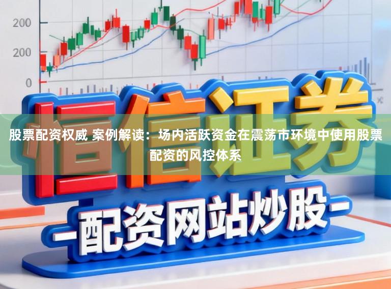 股票配资权威 案例解读：场内活跃资金在震荡市环境中使用股票配资的风控体系
