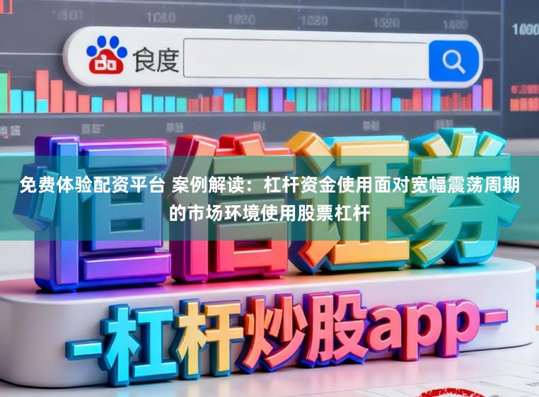 免费体验配资平台 案例解读：杠杆资金使用面对宽幅震荡周期的市场环境使用股票杠杆