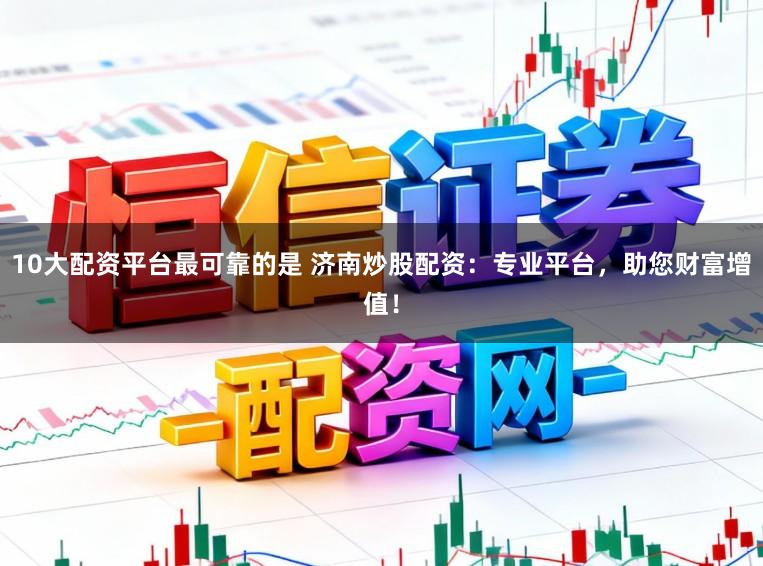 10大配资平台最可靠的是 济南炒股配资：专业平台，助您财富增值！