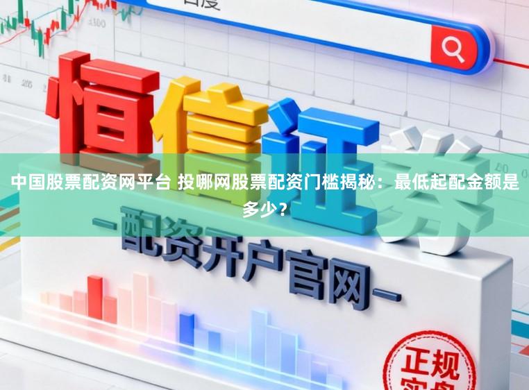 中国股票配资网平台 投哪网股票配资门槛揭秘：最低起配金额是多少？
