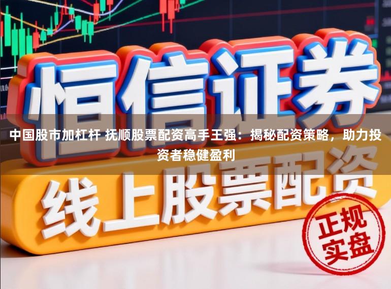 中国股市加杠杆 抚顺股票配资高手王强：揭秘配资策略，助力投资者稳健盈利