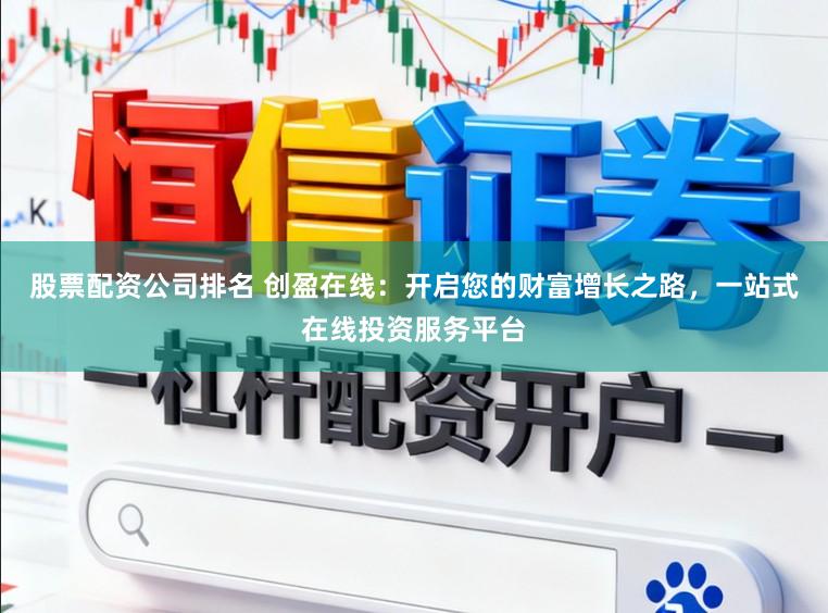 股票配资公司排名 创盈在线：开启您的财富增长之路，一站式在线投资服务平台