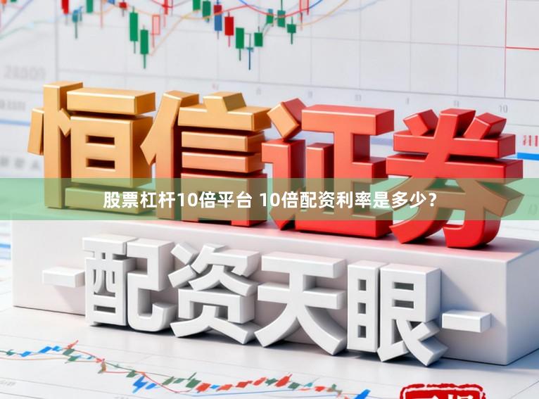 股票杠杆10倍平台 10倍配资利率是多少？