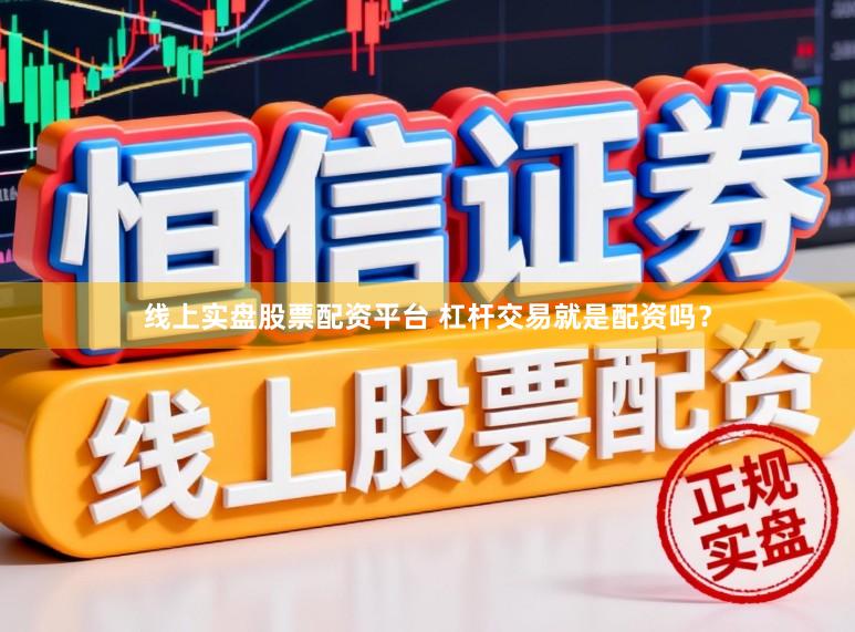 线上实盘股票配资平台 杠杆交易就是配资吗？