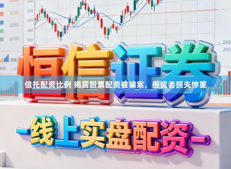 信托配资比例 揭露股票配资被骗案，投资者损失惨重