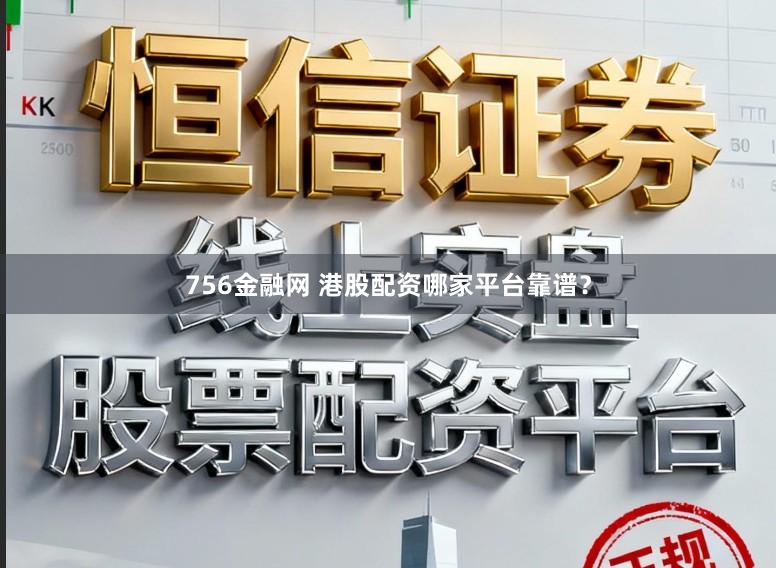 756金融网 港股配资哪家平台靠谱？